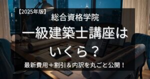 【2025年版】総合資格学院 一級建築士講座はいくら？―最新費用＋割引＆内訳を丸ごと公開！