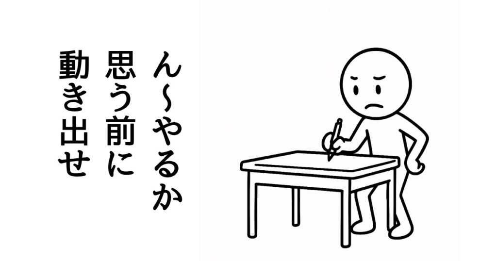 ん〜やるか
思う前に
動き出せ