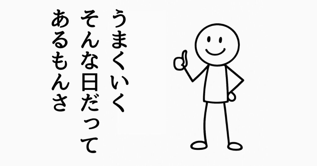 うまくいく
そんな日だって
あるもんさ