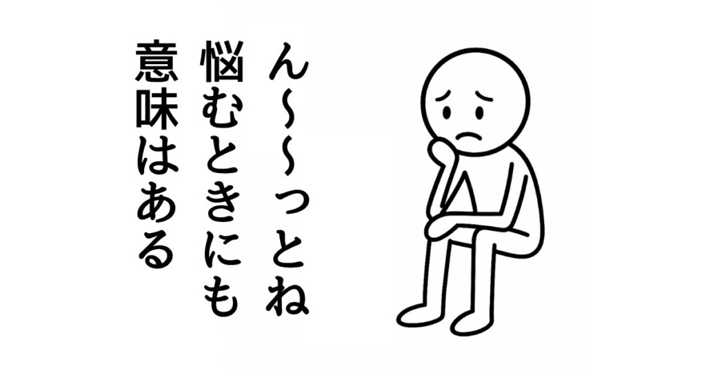 ん〜〜っとね
悩むときにも
意味はある